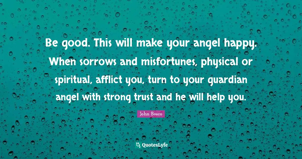 Misfortunes Quotes: "Be good. This will make your angel happy. When sorrows and misfortunes, physical or spiritual, afflict you, turn to your guardian angel with strong trust and he will help you."
