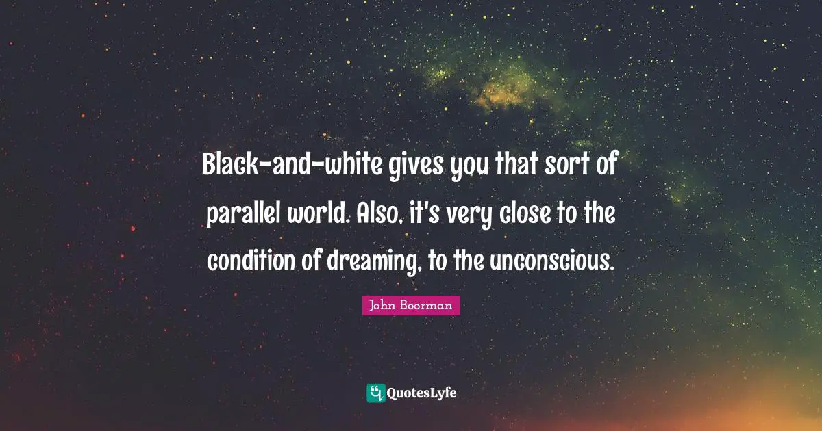 Black-and-white gives you that sort of parallel world. Also, it's very close to the condition of dreaming, to the unconscious.