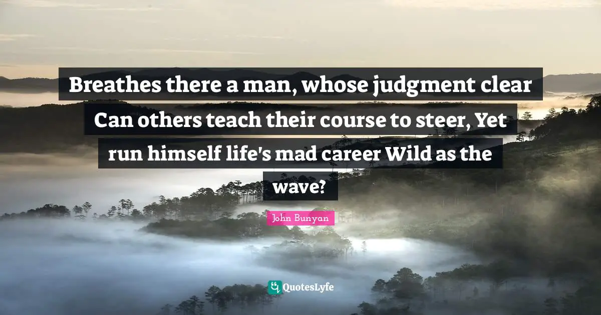 Breathes there a man, whose judgment clear Can others teach their course to steer, Yet run himself life's mad career Wild as the wave?