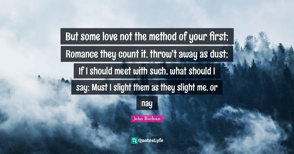 But some love not the method of your first; Romance they count it, throw't away as dust; If I should meet with such, what should I say; Must I slight them as they slight me, or nay