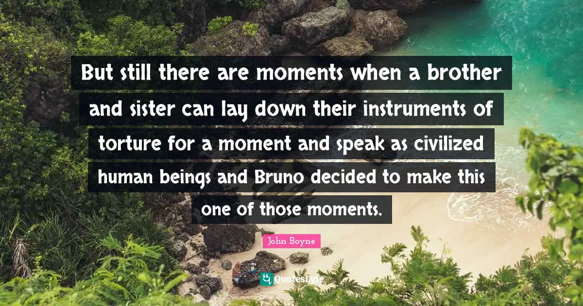 But still there are moments when a brother and sister can lay down their instruments of torture for a moment and speak as civilized human beings and Bruno decided to make this one of those moments.