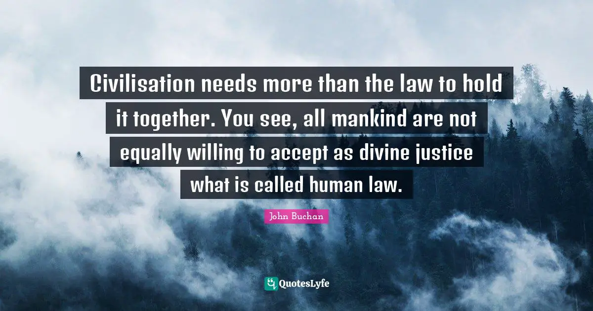 Civilisation needs more than the law to hold it together. You see, all mankind are not equally willing to accept as divine justice what is called human law.