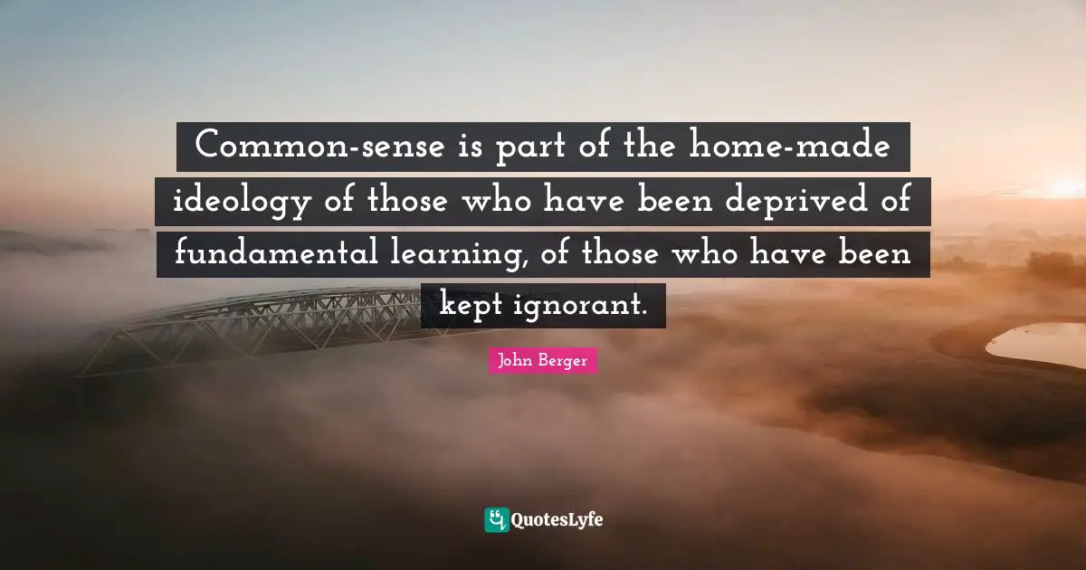 Common-sense is part of the home-made ideology of those who have been deprived of fundamental learning, of those who have been kept ignorant.