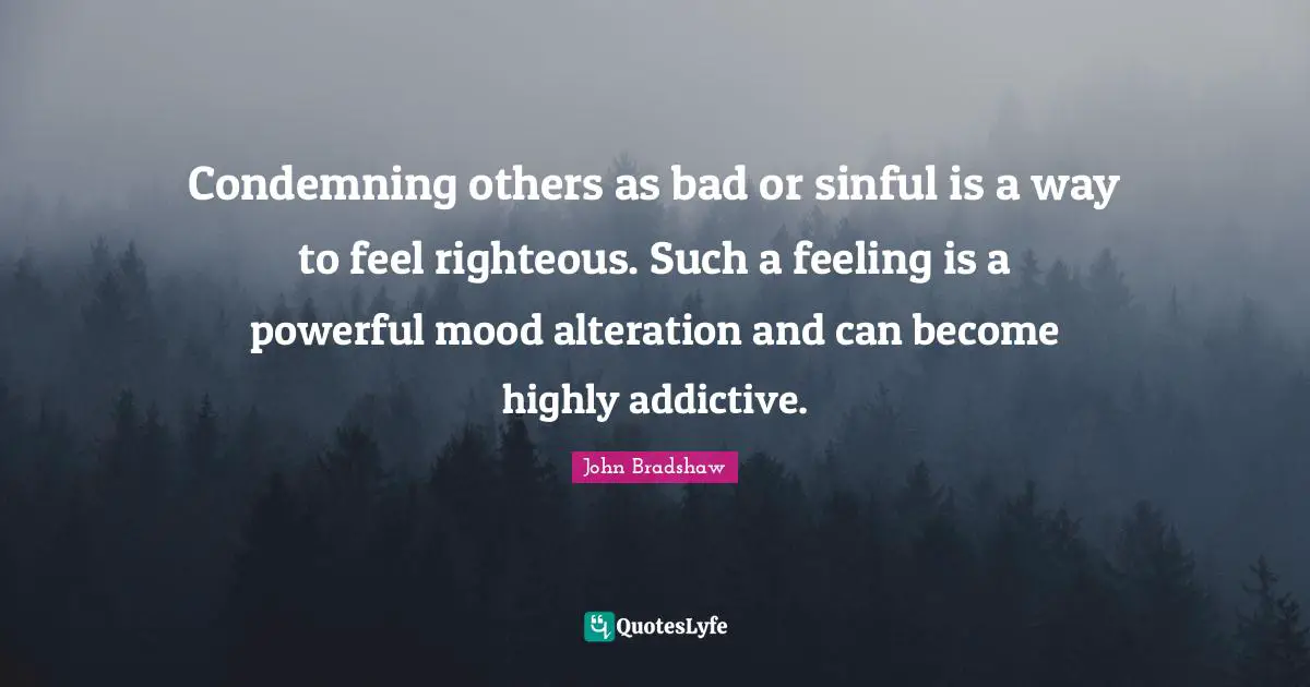 John Bradshaw Quotes: "Condemning others as bad or sinful is a way to feel righteous. Such a feeling is a powerful mood alteration and can become highly addictive."