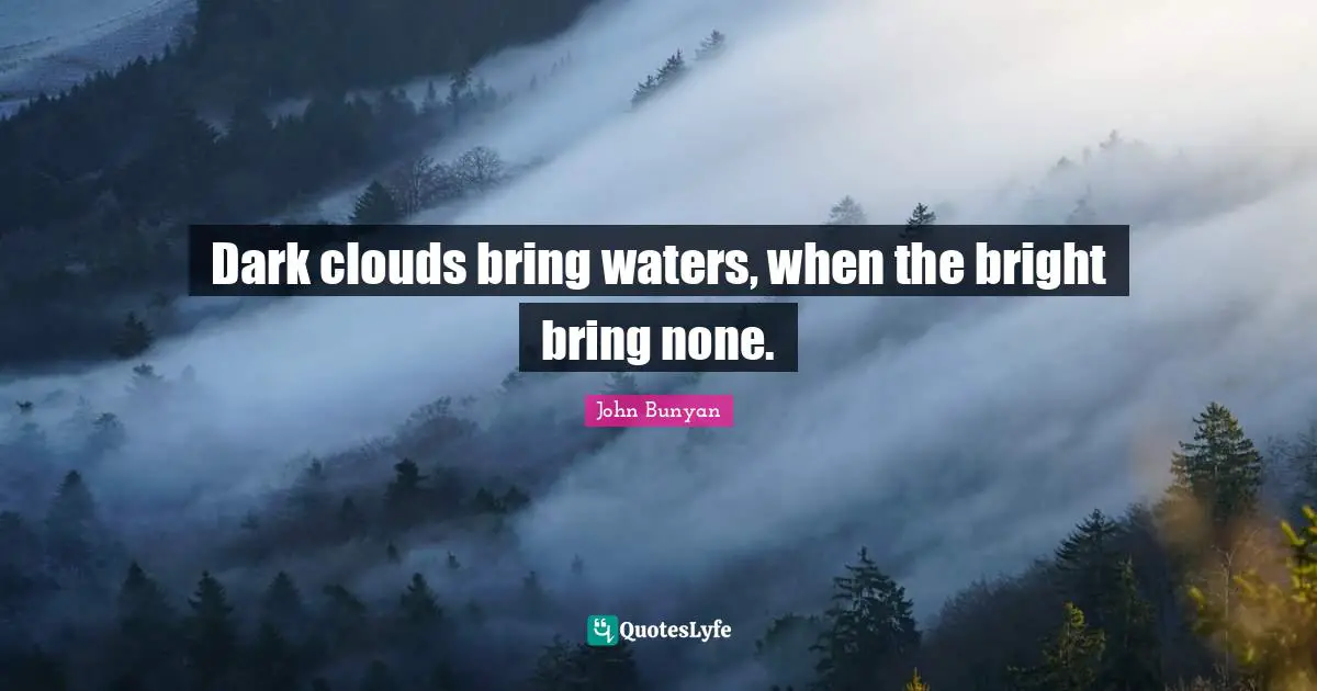 John Bunyan Quotes: "Dark clouds bring waters, when the bright bring none."