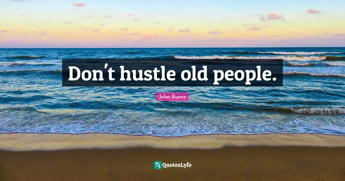 Don't hustle old people.