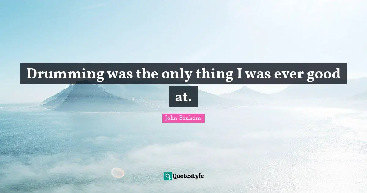 Drumming was the only thing I was ever good at.