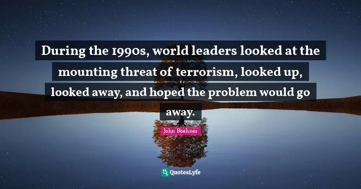 During the 1990s, world leaders looked at the mounting threat of terrorism, looked up, looked away, and hoped the problem would go away.