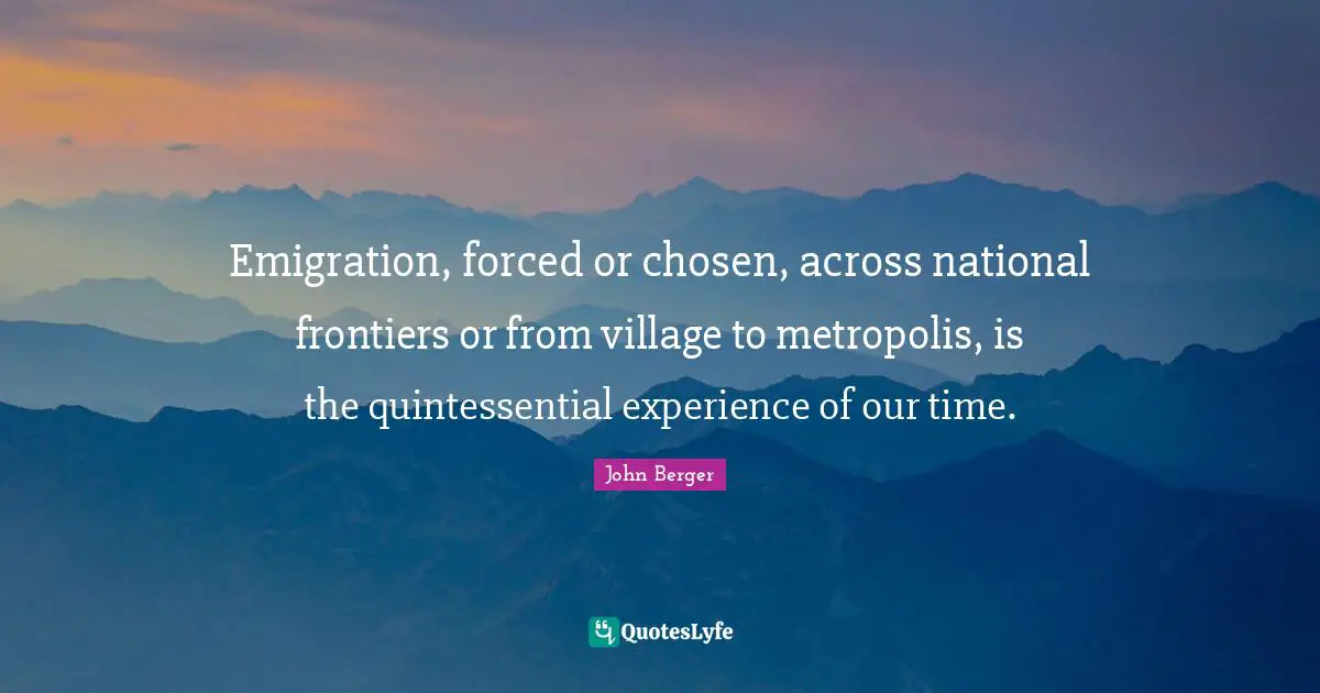 Emigration, forced or chosen, across national frontiers or from village to metropolis, is the quintessential experience of our time.