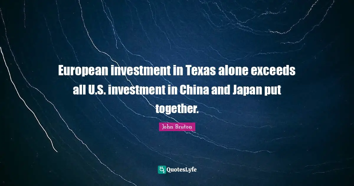 Japan Quotes: "European investment in Texas alone exceeds all U.S. investment in China and Japan put together."