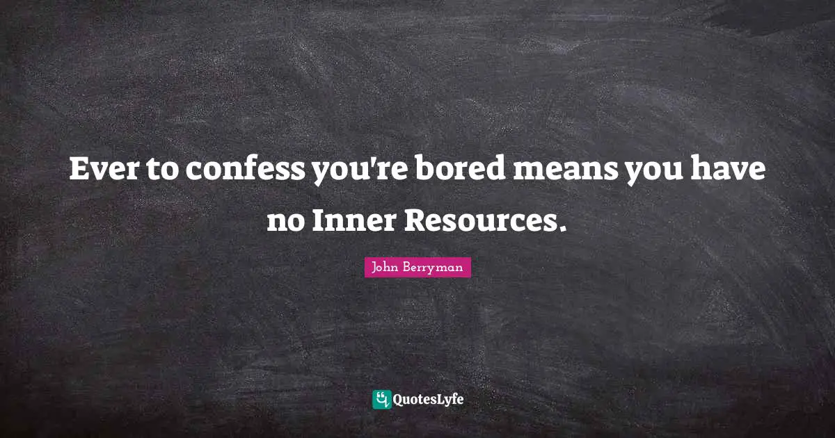 Ever to confess you're bored means you have no Inner Resources.