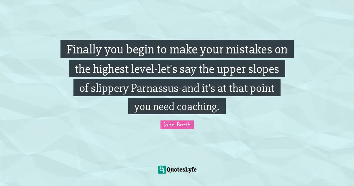 John Barth Quotes: "Finally you begin to make your mistakes on the highest level-let's say the upper slopes of slippery Parnassus-and it's at that point you need coaching."