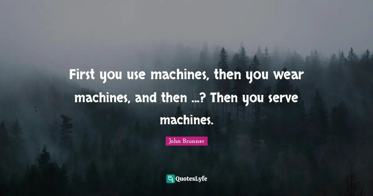 First you use machines, then you wear machines, and then ...? Then you serve machines.