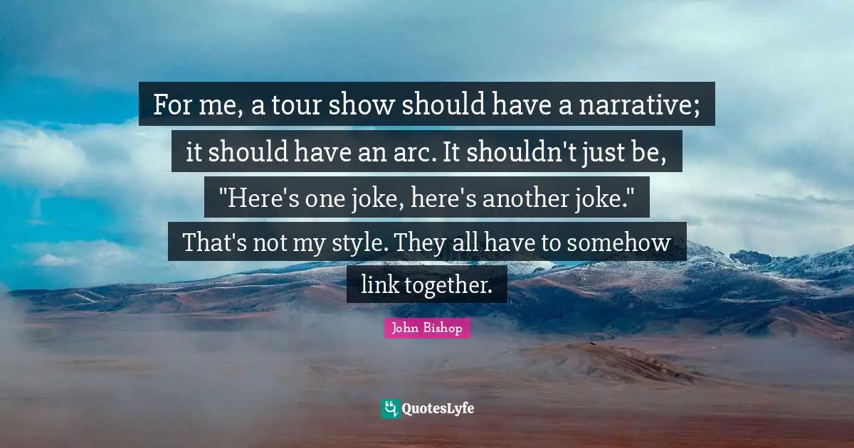 For me, a tour show should have a narrative; it should have an arc. It shouldn't just be, "Here's one joke, here's another joke." That's not my style. They all have to somehow link together.