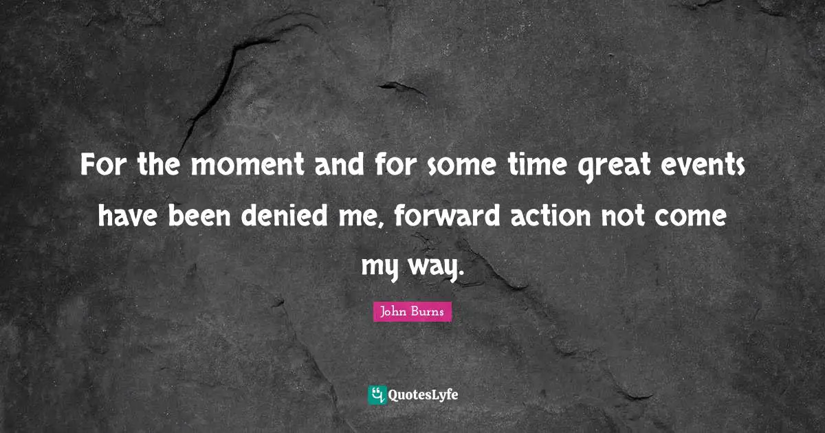 For the moment and for some time great events have been denied me, forward action not come my way.