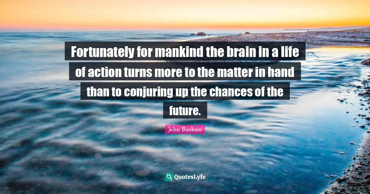 Fortunately for mankind the brain in a life of action turns more to the matter in hand than to conjuring up the chances of the future.