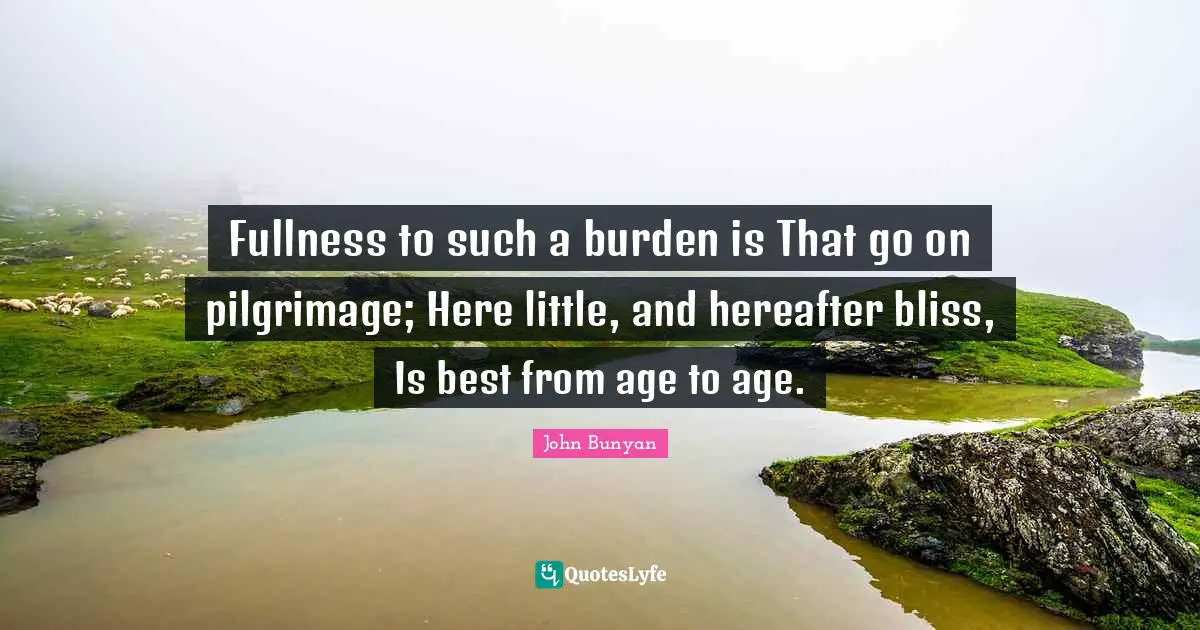 Pilgrimage Quotes: "Fullness to such a burden is That go on pilgrimage; Here little, and hereafter bliss, Is best from age to age."