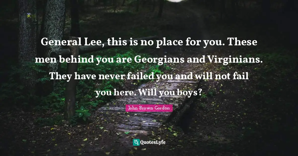 John Brown Quotes: "General Lee, this is no place for you. These men behind you are Georgians and Virginians. They have never failed you and will not fail you here. Will you boys?"
