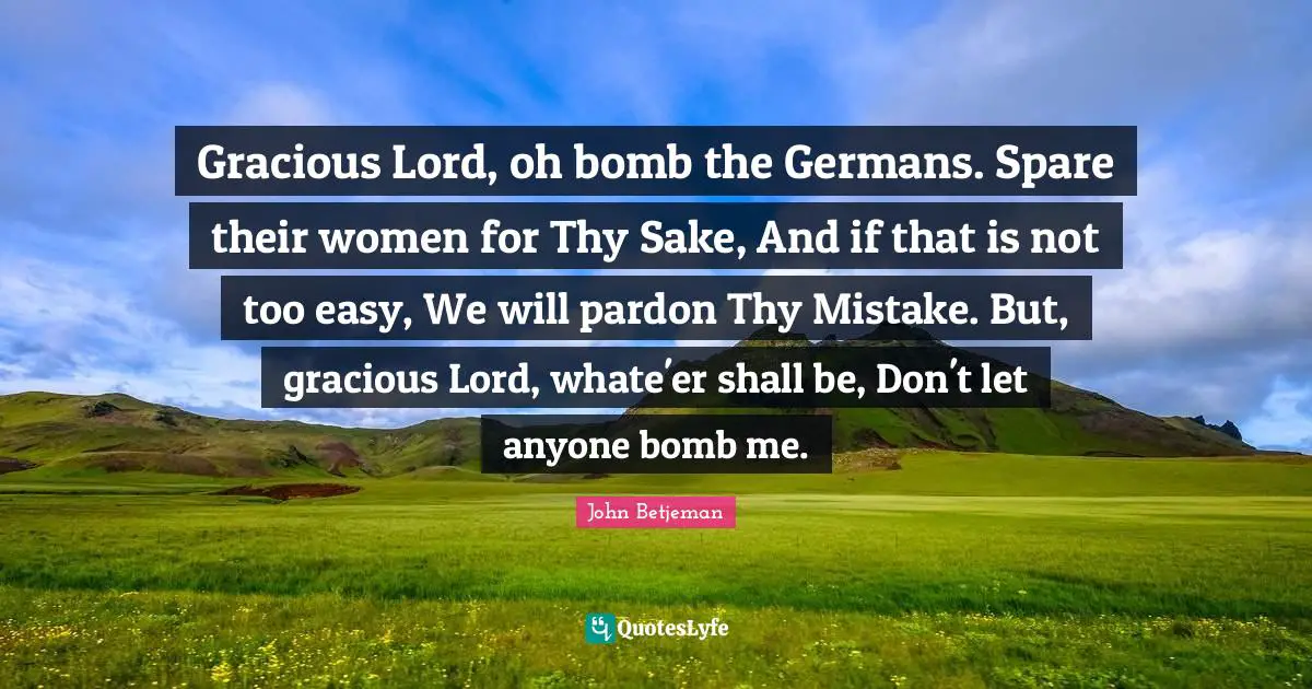 Gracious Lord, oh bomb the Germans. Spare their women for Thy Sake, And if that is not too easy, We will pardon Thy Mistake. But, gracious Lord, whate'er shall be, Don't let anyone bomb me.