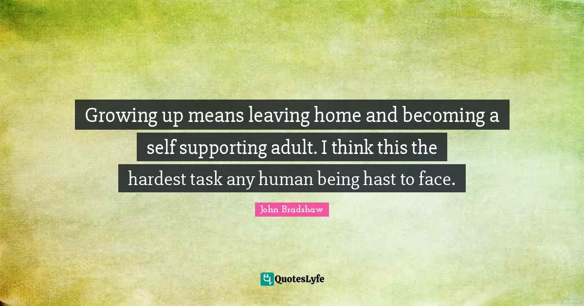 John Bradshaw Quotes: "Growing up means leaving home and becoming a self supporting adult. I think this the hardest task any human being hast to face."