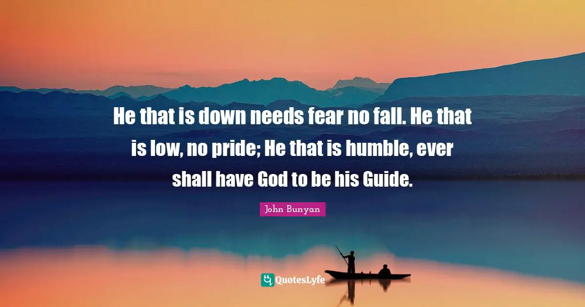 John Bunyan Quotes: "He that is down needs fear no fall. He that is low, no pride; He that is humble, ever shall have God to be his Guide."