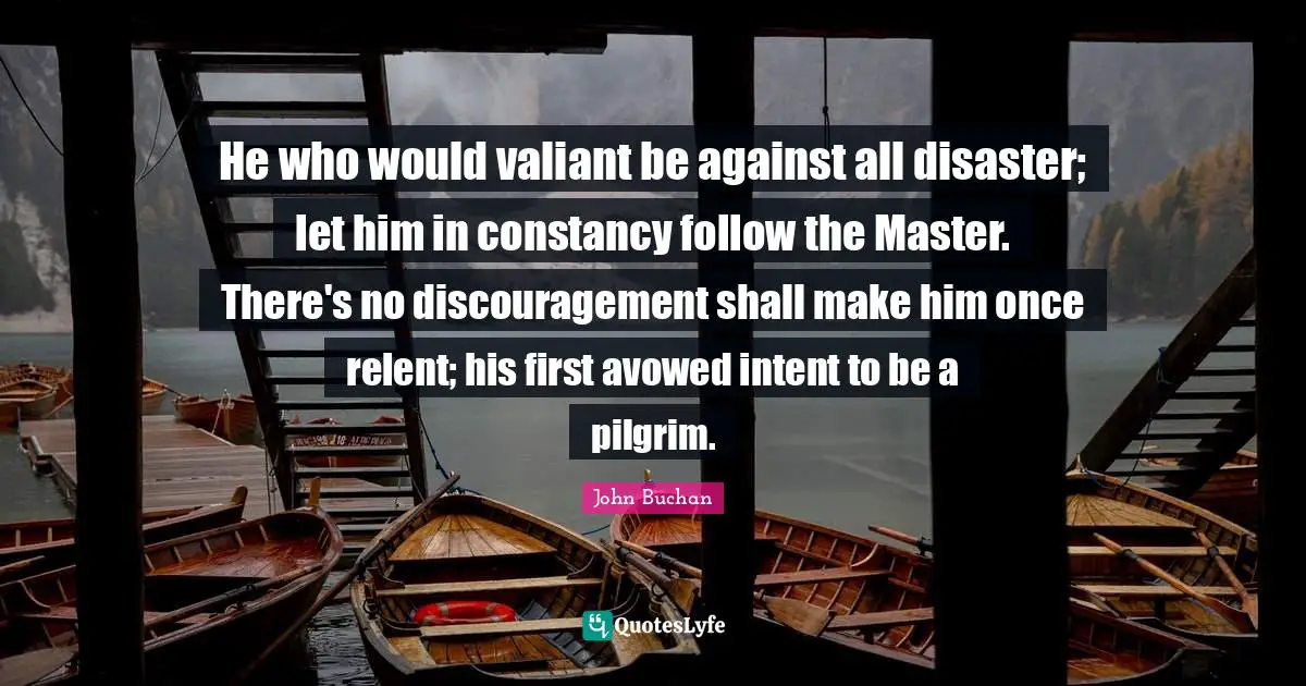 Discouragement Quotes: "He who would valiant be against all disaster; let him in constancy follow the Master. There's no discouragement shall make him once relent; his first avowed intent to be a pilgrim."