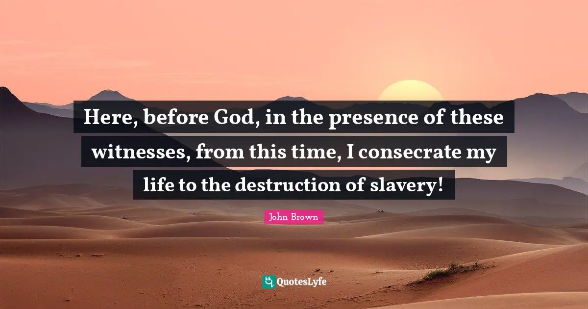 John Brown Quotes: "Here, before God, in the presence of these witnesses, from this time, I consecrate my life to the destruction of slavery!"