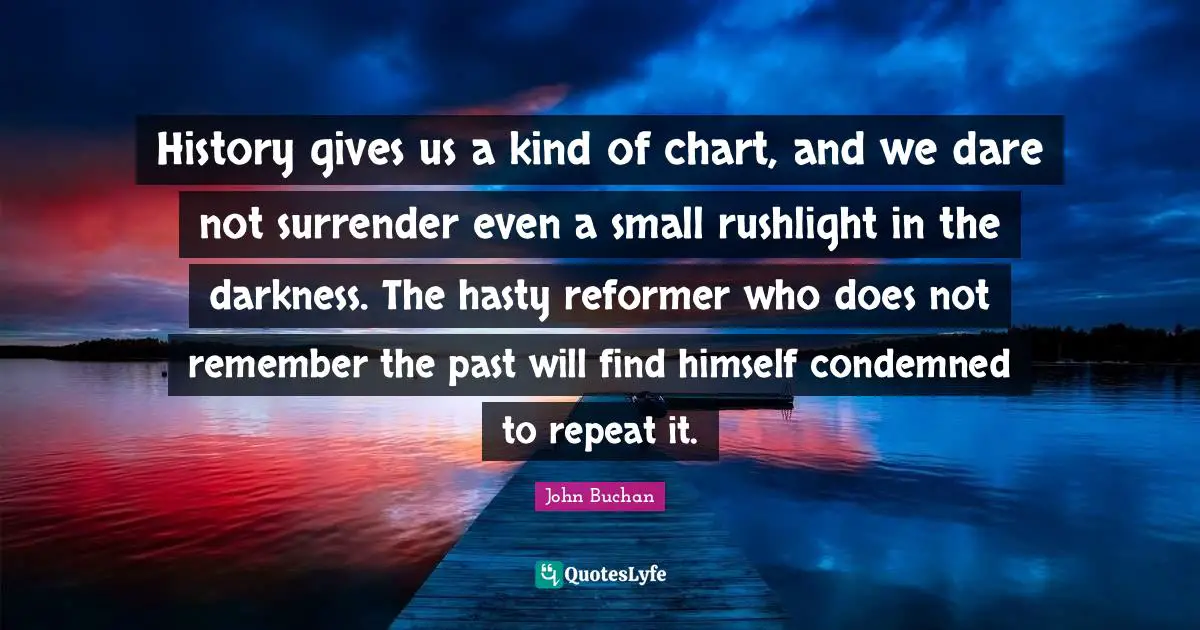 History gives us a kind of chart, and we dare not surrender even a small rushlight in the darkness. The hasty reformer who does not remember the past will find himself condemned to repeat it.