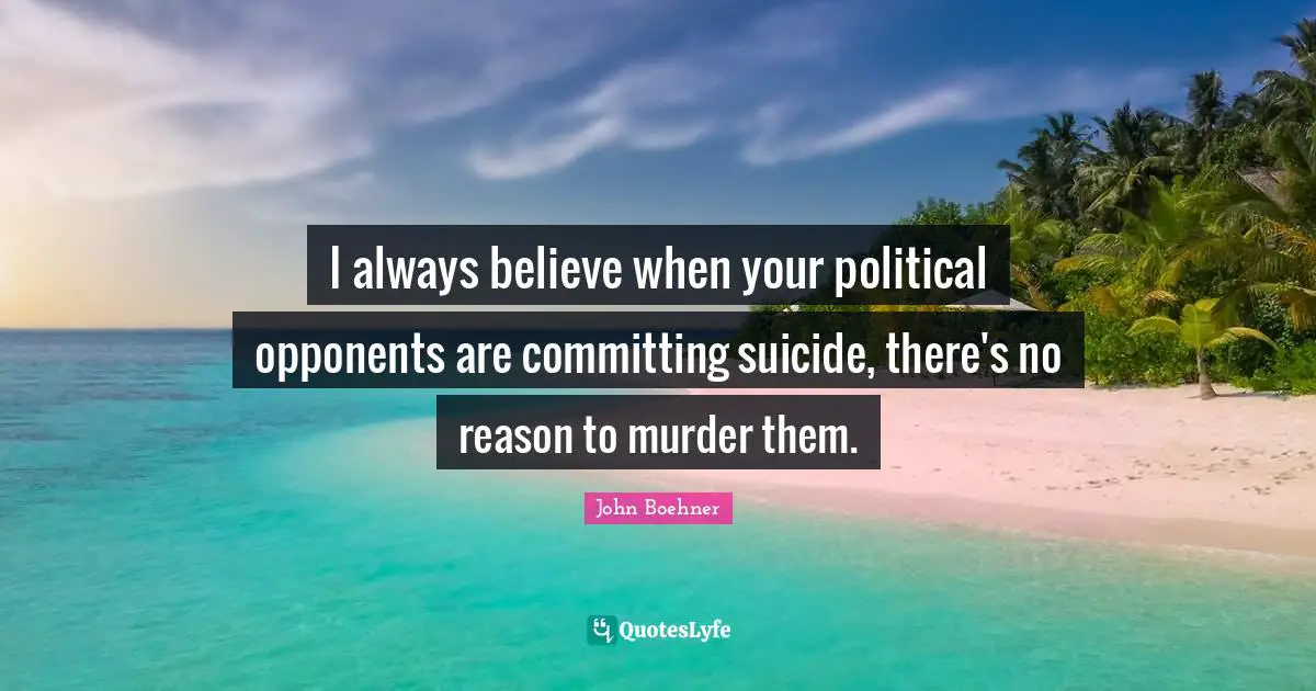 I always believe when your political opponents are committing suicide, there's no reason to murder them.