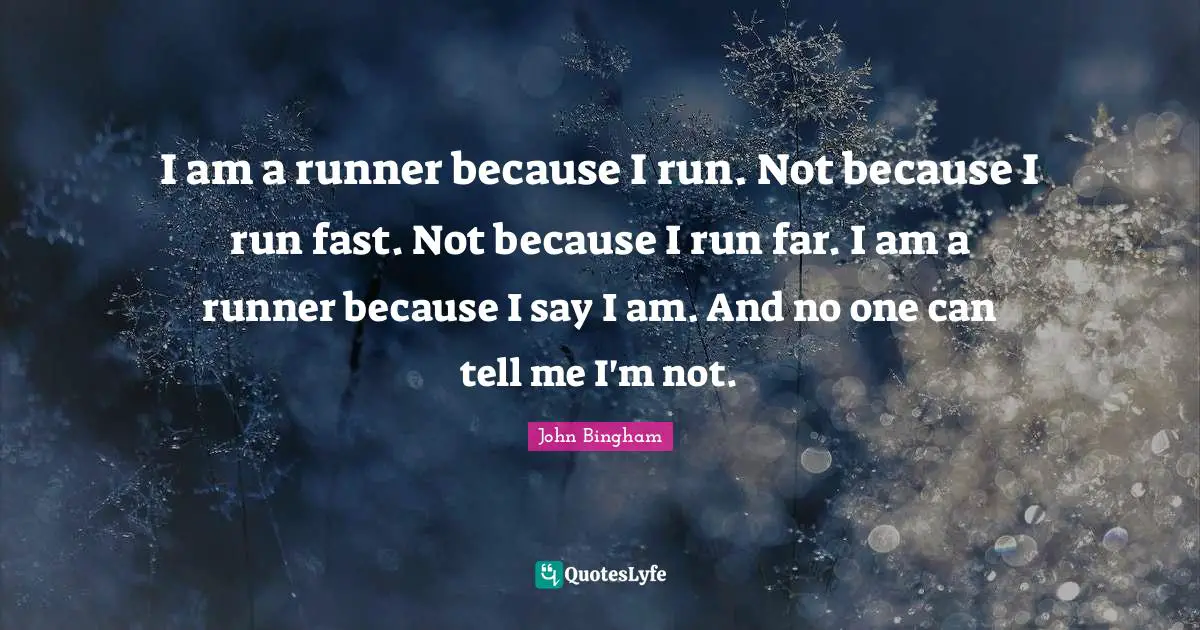 I am a runner because I run. Not because I run fast. Not because I run far. I am a runner because I say I am. And no one can tell me I'm not.