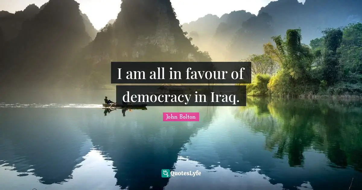 John Bolton Quotes: "I am all in favour of democracy in Iraq."