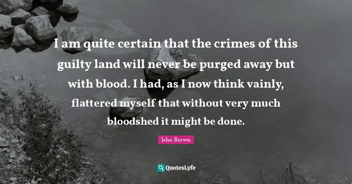 Blood Quotes: "I am quite certain that the crimes of this guilty land will never be purged away but with blood. I had, as I now think vainly, flattered myself that without very much bloodshed it might be done."