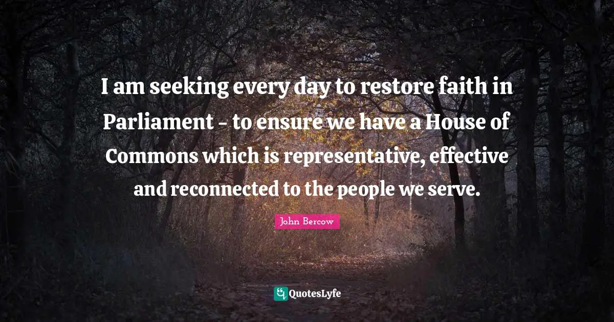John Bercow Quotes: "I am seeking every day to restore faith in Parliament - to ensure we have a House of Commons which is representative, effective and reconnected to the people we serve."