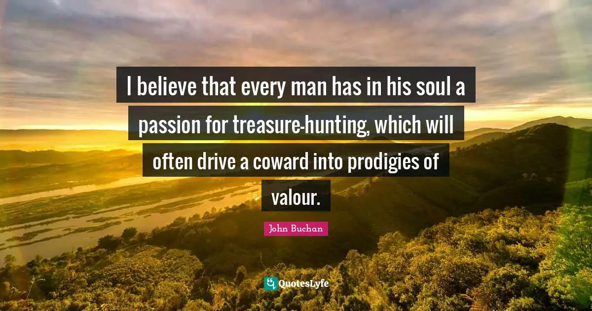 Valour Quotes: "I believe that every man has in his soul a passion for treasure-hunting, which will often drive a coward into prodigies of valour."