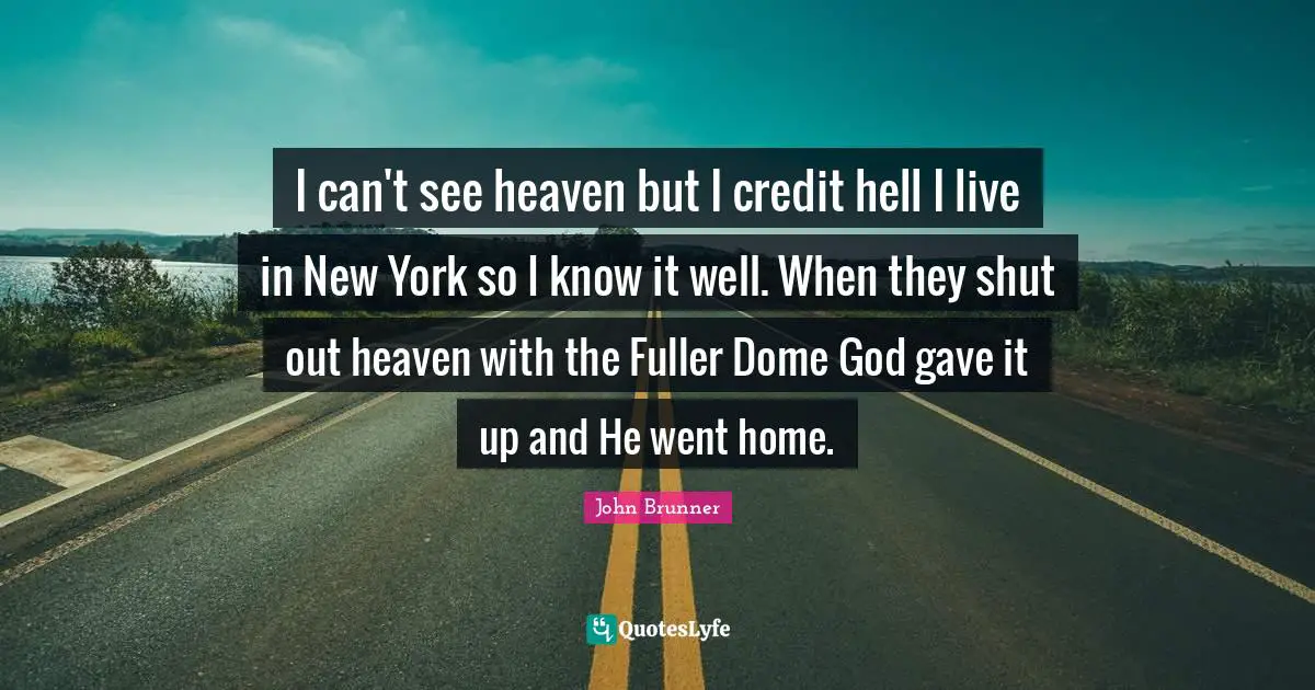 I can't see heaven but I credit hell I live in New York so I know it well. When they shut out heaven with the Fuller Dome God gave it up and He went home.