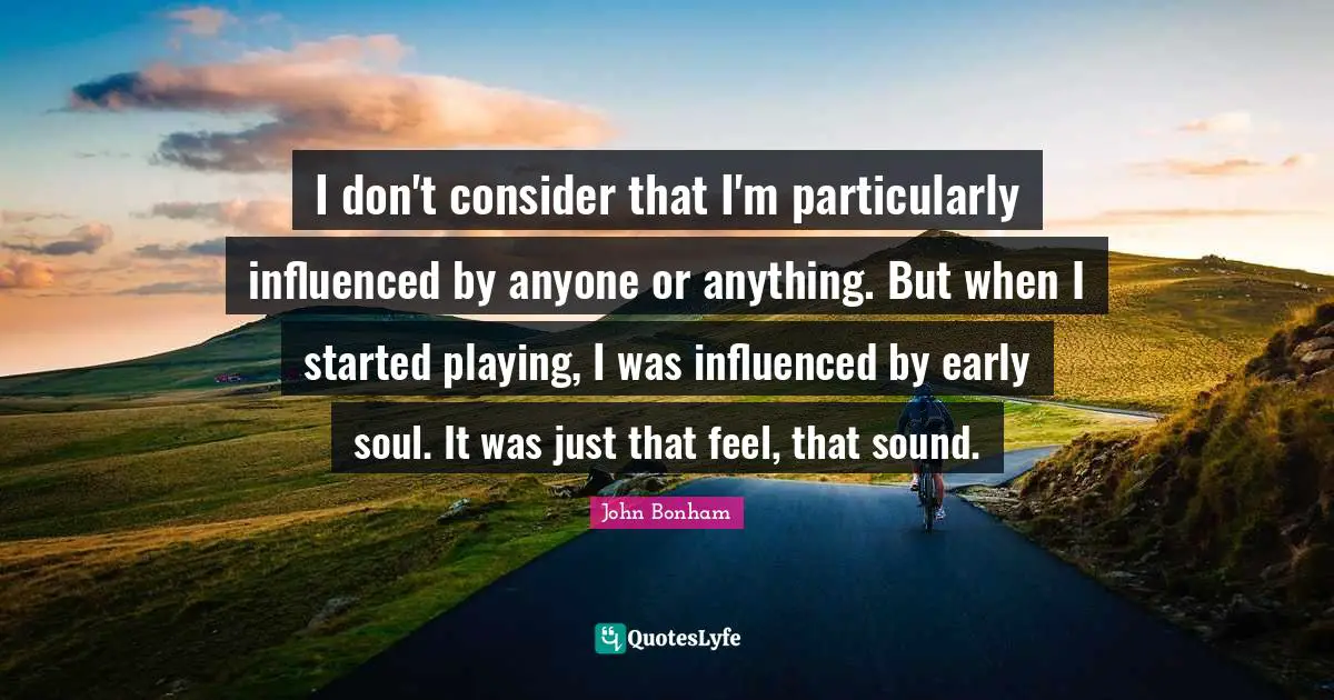 I don't consider that I'm particularly influenced by anyone or anything. But when I started playing, I was influenced by early soul. It was just that feel, that sound.