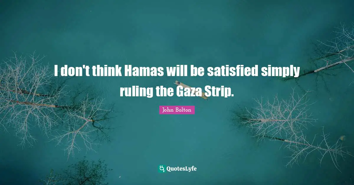 John Bolton Quotes: "I don't think Hamas will be satisfied simply ruling the Gaza Strip."