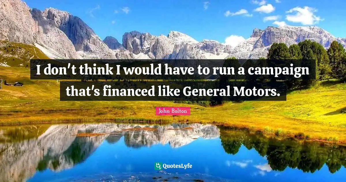 John Bolton Quotes: "I don't think I would have to run a campaign that's financed like General Motors."
