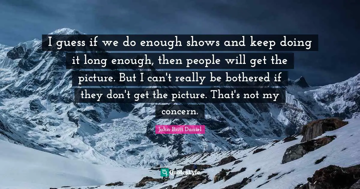 I guess if we do enough shows and keep doing it long enough, then people will get the picture. But I can't really be bothered if they don't get the picture. That's not my concern.