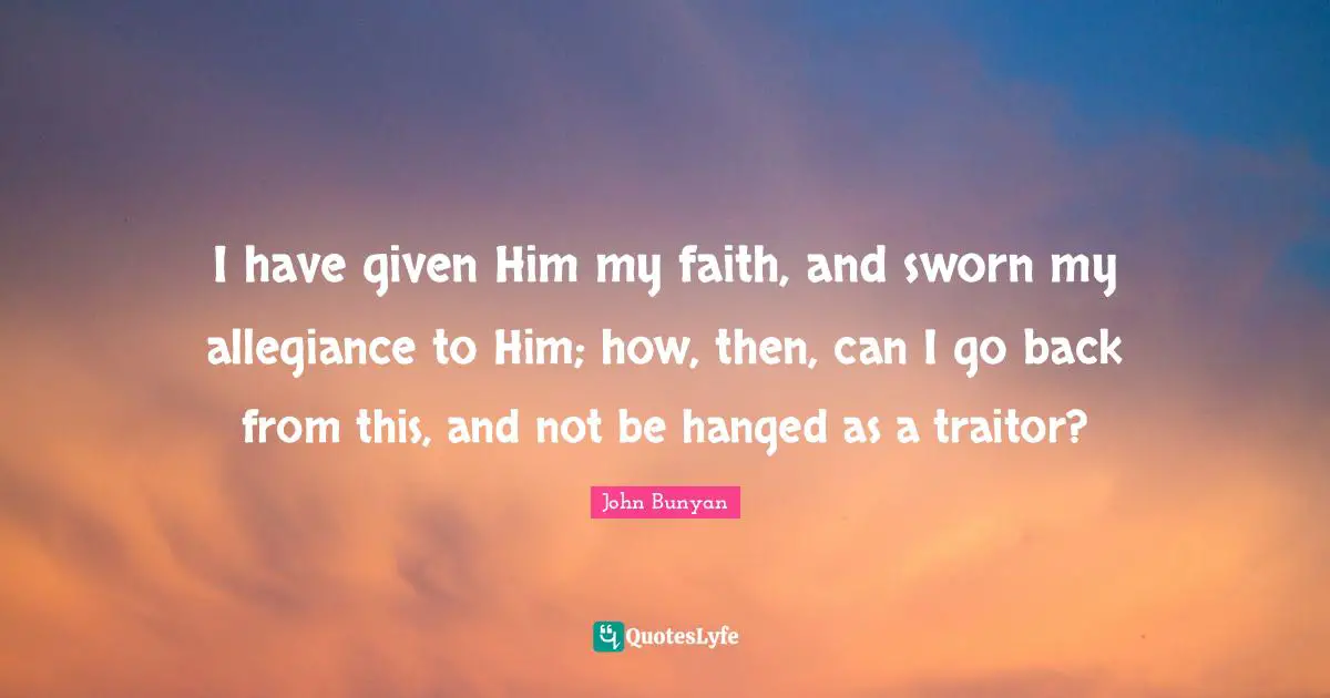 Traitor Quotes: "I have given Him my faith, and sworn my allegiance to Him; how, then, can I go back from this, and not be hanged as a traitor?"
