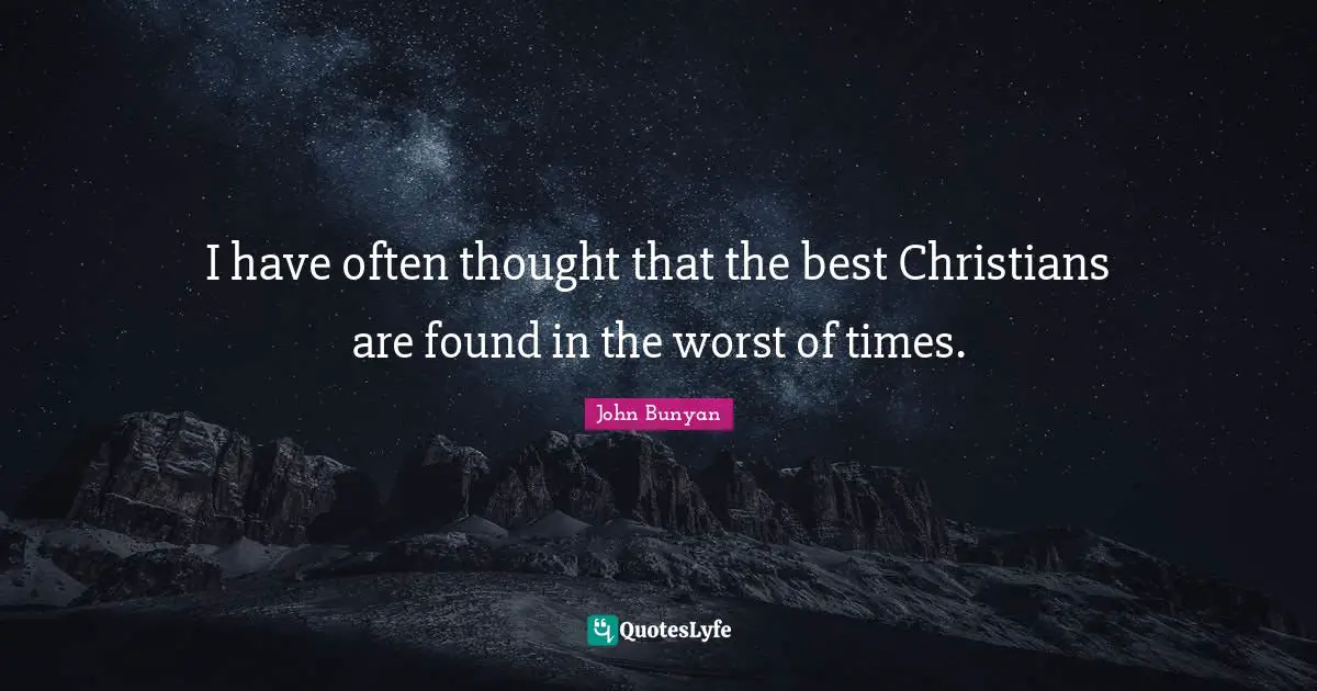 John Bunyan Quotes: "I have often thought that the best Christians are found in the worst of times."