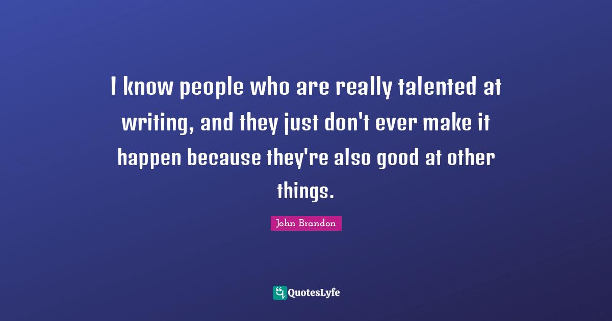 I know people who are really talented at writing, and they just don't ever make it happen because they're also good at other things.