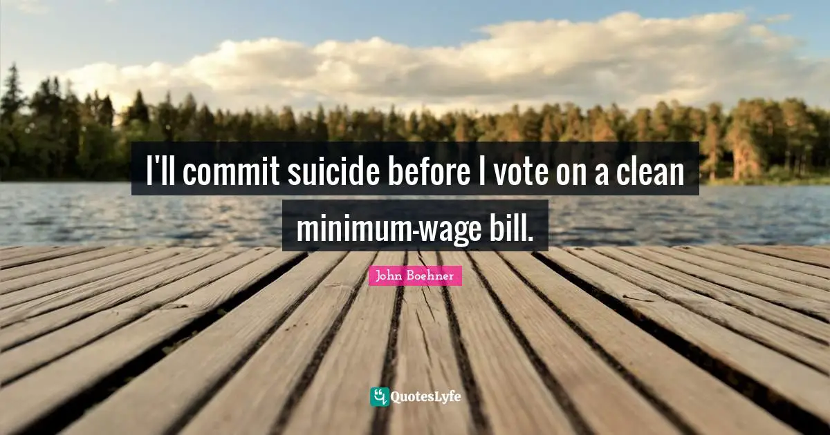 I'll commit suicide before I vote on a clean minimum-wage bill.