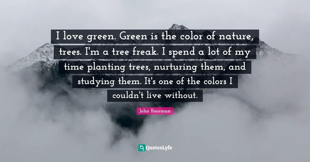 I love green. Green is the color of nature, trees. I'm a tree freak. I spend a lot of my time planting trees, nurturing them, and studying them. It's one of the colors I couldn't live without.