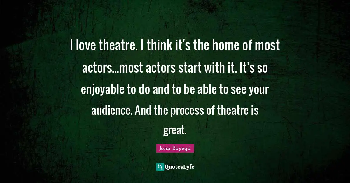 I love theatre. I think it's the home of most actors...most actors start with it. It's so enjoyable to do and to be able to see your audience. And the process of theatre is great.