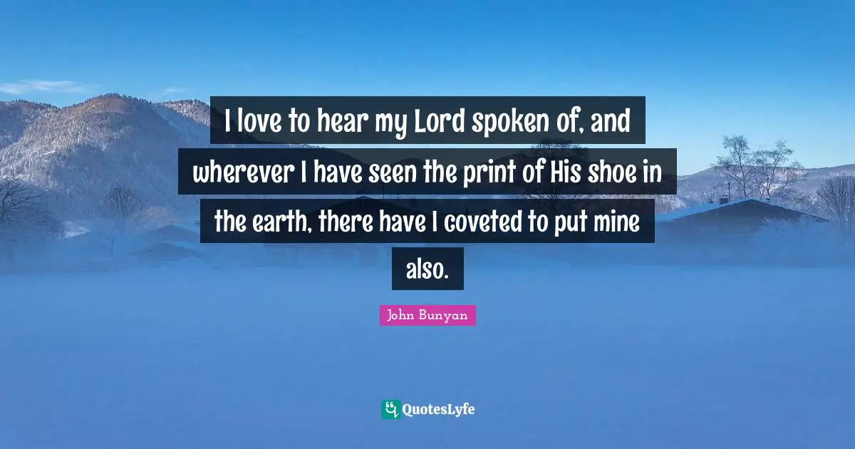 I love to hear my Lord spoken of, and wherever I have seen the print of His shoe in the earth, there have I coveted to put mine also.