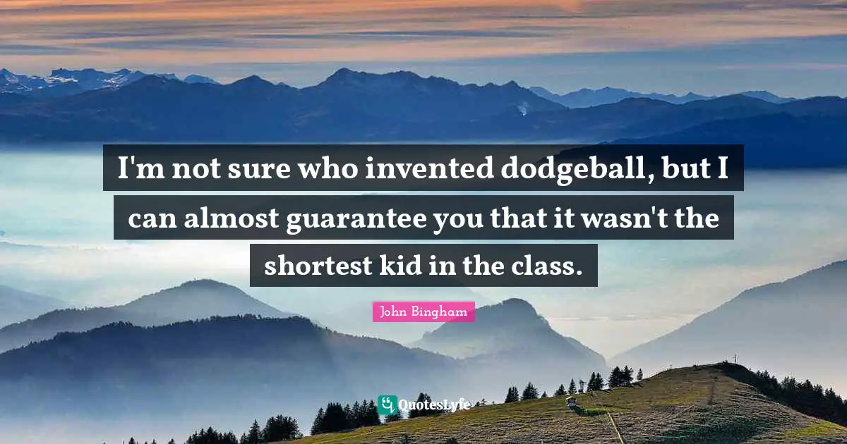 I'm not sure who invented dodgeball, but I can almost guarantee you that it wasn't the shortest kid in the class.