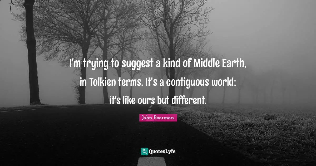 I'm trying to suggest a kind of Middle Earth, in Tolkien terms. It's a contiguous world; it's like ours but different.