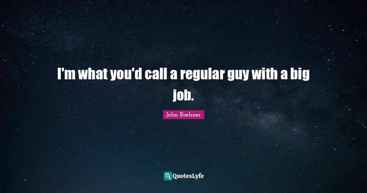 I'm what you'd call a regular guy with a big job.