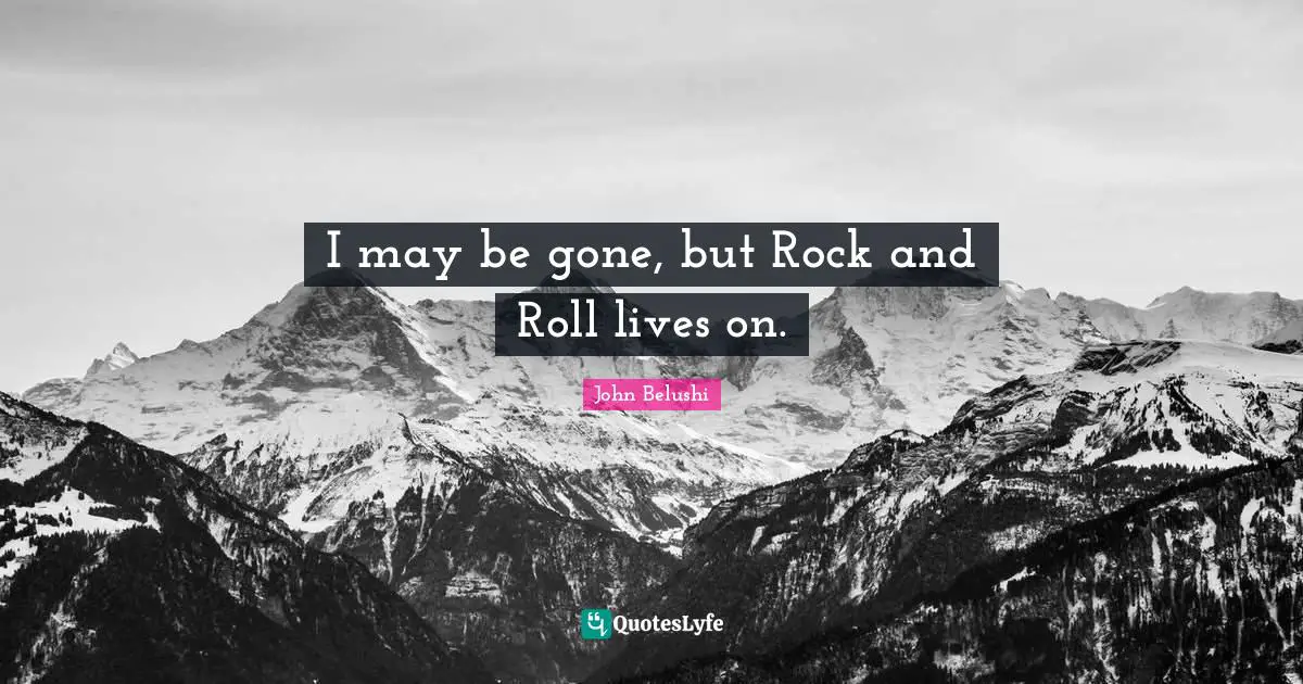 I may be gone, but Rock and Roll lives on.